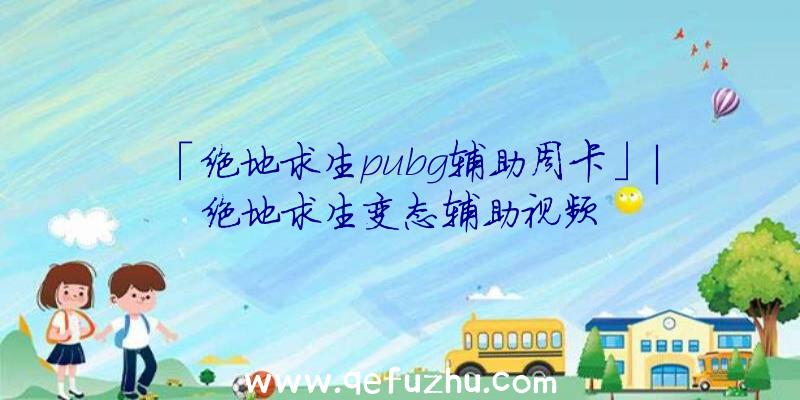 「绝地求生pubg辅助周卡」|绝地求生变态辅助视频